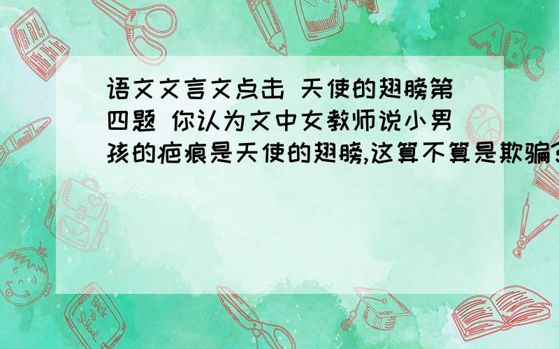 语文文言文点击 天使的翅膀第四题 你认为文中女教师说小男孩的疤痕是天使的翅膀,这算不算是欺骗?理由是什么?急.具体一点答案.