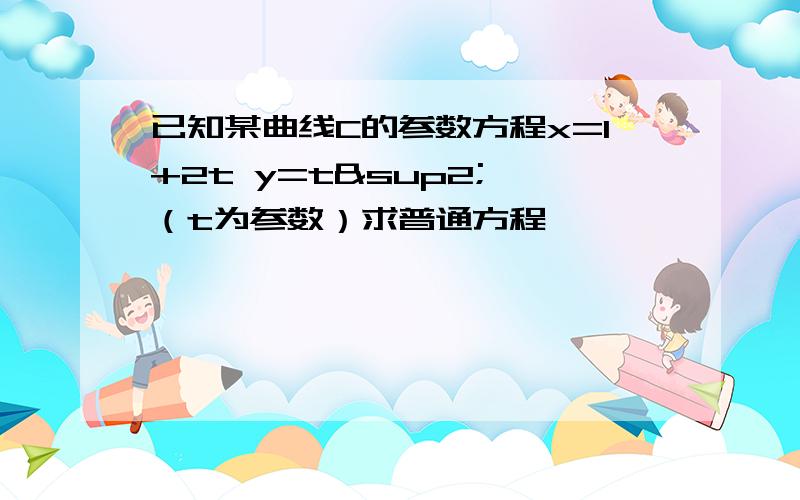 已知某曲线C的参数方程x=1+2t y=t² （t为参数）求普通方程