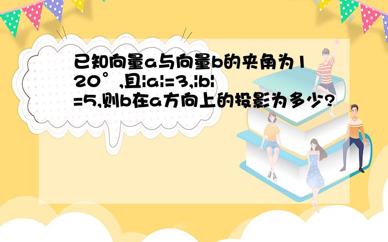 已知向量a与向量b的夹角为120°,且|a|=3,|b|=5,则b在a方向上的投影为多少?