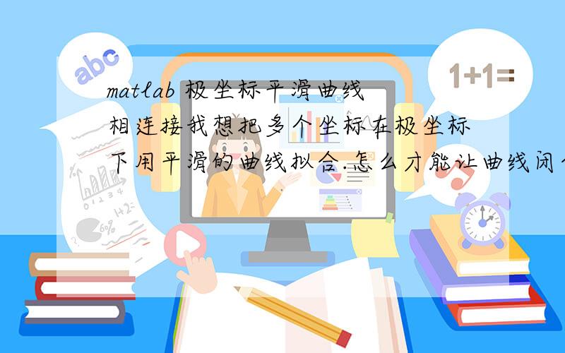 matlab 极坐标平滑曲线相连接我想把多个坐标在极坐标下用平滑的曲线拟合.怎么才能让曲线闭合且圆滑.我的小程序附上：h1=[113.7 108.2 115.2 256.5 176.5 224.2 214.5 307.5 294.3 376.9 375 321.5 129.9 292.6 268.2