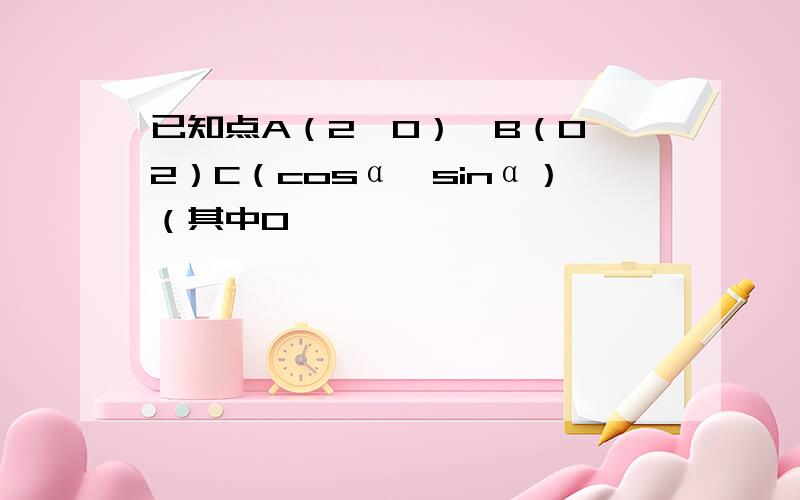 已知点A（2,0）,B（0,2）C（cosα,sinα）（其中0