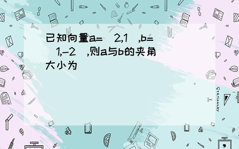 已知向量a=（2,1）,b=（1,-2）,则a与b的夹角大小为