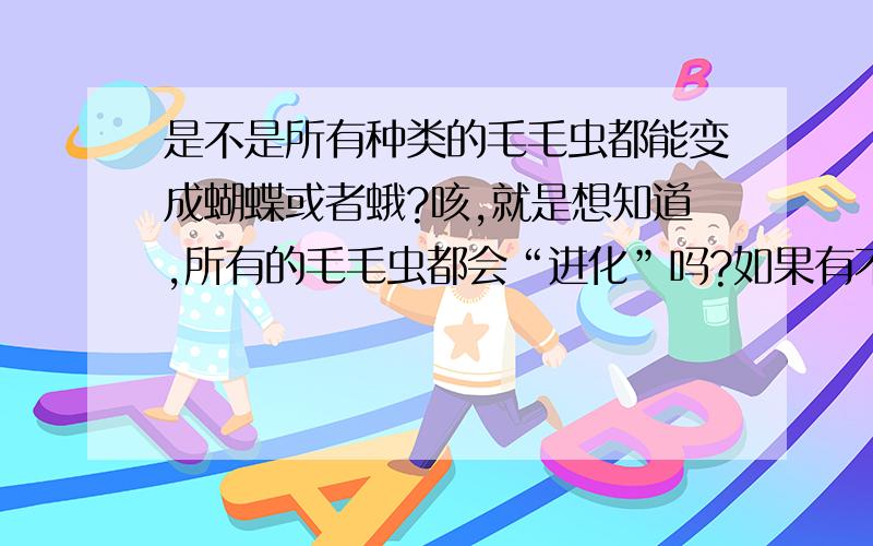 是不是所有种类的毛毛虫都能变成蝴蝶或者蛾?咳,就是想知道,所有的毛毛虫都会“进化”吗?如果有不是的,那些毛毛虫不会变呢?