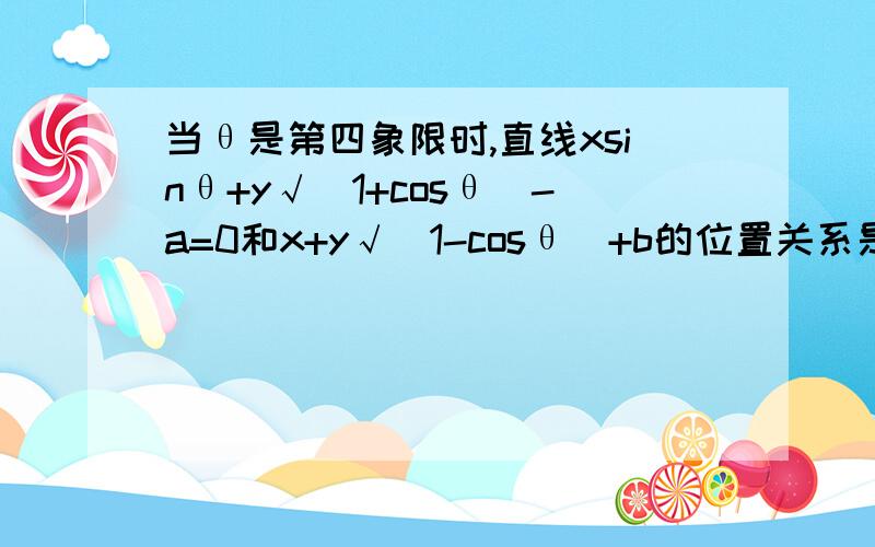 当θ是第四象限时,直线xsinθ+y√(1+cosθ)-a=0和x+y√(1-cosθ)+b的位置关系是请说明理由