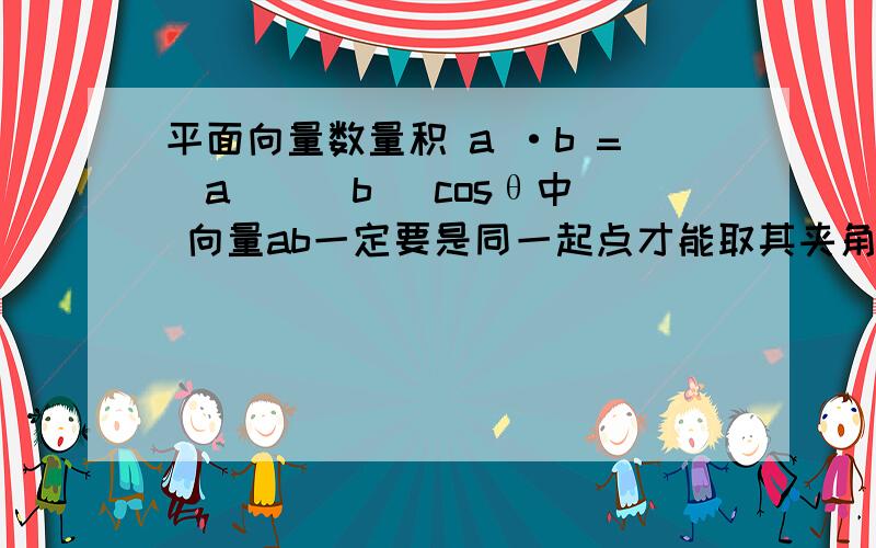 平面向量数量积 a ·b =|a | |b |cosθ中 向量ab一定要是同一起点才能取其夹角θ吗?当ab不是同一起点的向量时 θ又该如何去呢 希望能给个说法