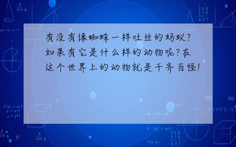 有没有像蜘蛛一样吐丝的蚂蚁?如果有它是什么样的动物呢?在这个世界上的动物就是千齐百怪!