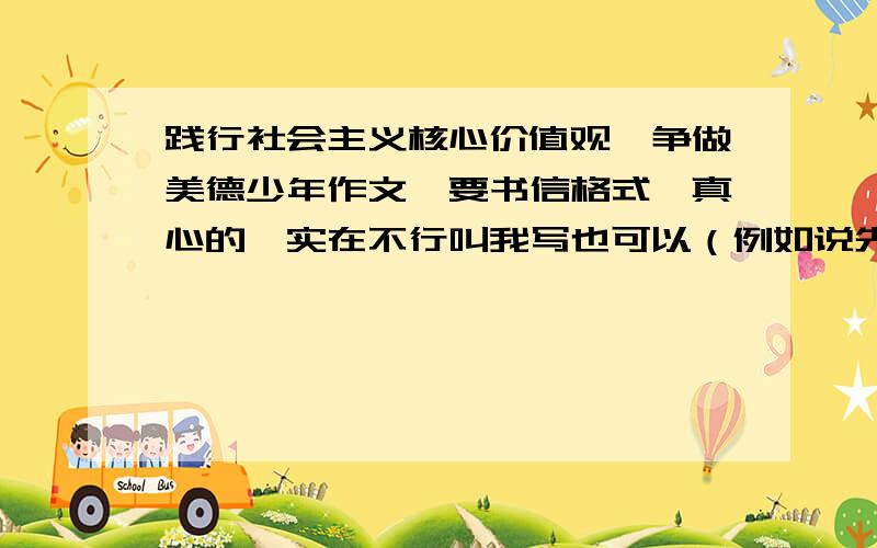 践行社会主义核心价值观,争做美德少年作文,要书信格式,真心的,实在不行叫我写也可以（例如说先写什么）