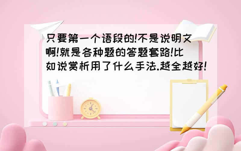 只要第一个语段的!不是说明文啊!就是各种题的答题套路!比如说赏析用了什么手法.越全越好!