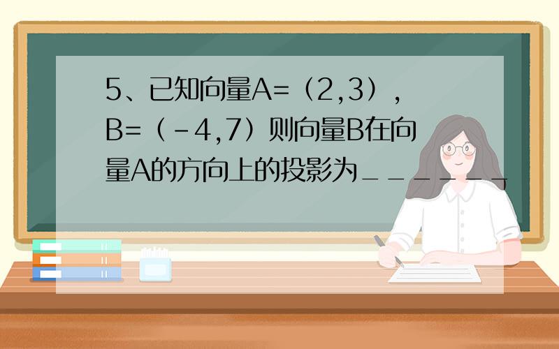 5、已知向量A=（2,3）,B=（-4,7）则向量B在向量A的方向上的投影为______