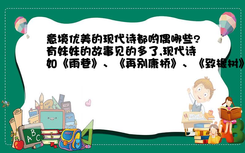 意境优美的现代诗都哟偶哪些?有妹妹的故事见的多了,现代诗如《雨巷》、《再别康桥》、《致橡树》登也比较好,大家还有没有比较好的意境优美的现代诗发来一下?小弟谢过了.