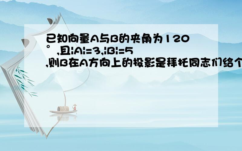 已知向量A与B的夹角为120°,且|A|=3,|B|=5,则B在A方向上的投影是拜托同志们给个过程好不——无法理解啊，要不谁还问