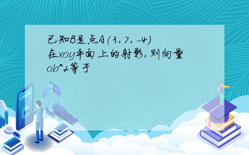 已知B是点A(3,7,-4)在xoy平面上的射影,则向量ob^2等于