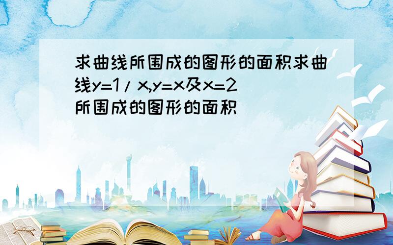 求曲线所围成的图形的面积求曲线y=1/x,y=x及x=2所围成的图形的面积