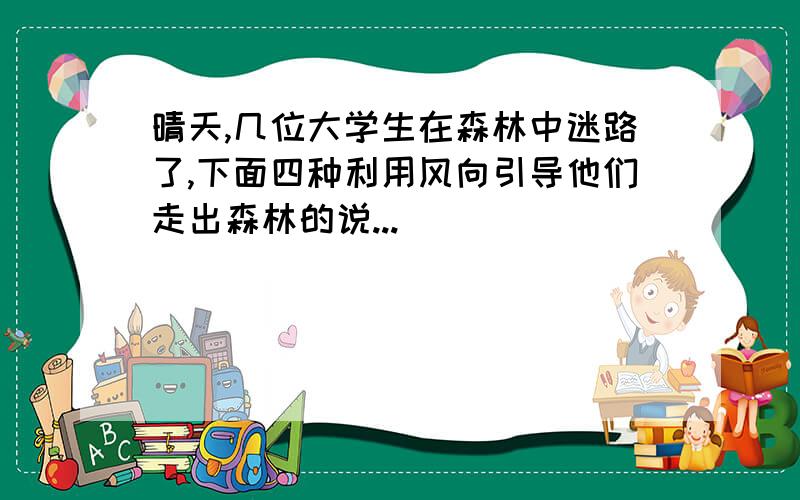 晴天,几位大学生在森林中迷路了,下面四种利用风向引导他们走出森林的说...