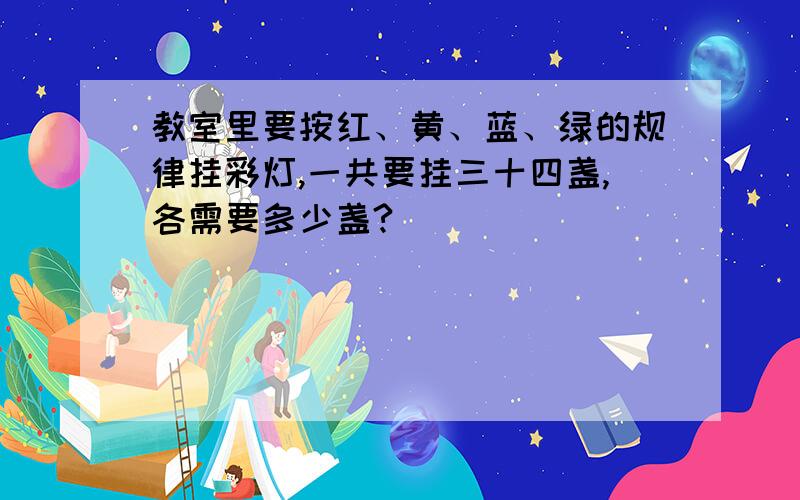 教室里要按红、黄、蓝、绿的规律挂彩灯,一共要挂三十四盏,各需要多少盏?