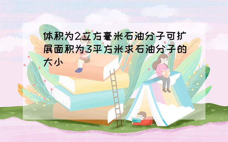 体积为2立方毫米石油分子可扩展面积为3平方米求石油分子的大小