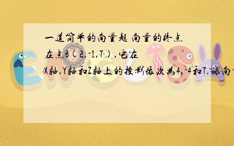 一道简单的向量题 向量的终点在点B(2,-1,7),它在X轴,Y轴和Z轴上的投影依次为4,-4和7.球向量的的起点A我觉得书上答案有问题,我是这么想的,设A的坐标为（X,Y,Z) ,X-2=4,Y-(-1)=-4,Z-7=7,那么A 的坐标为