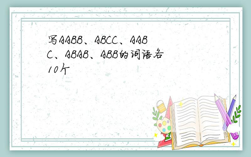 写AABB、ABCC、AABC、ABAB、ABB的词语各10个