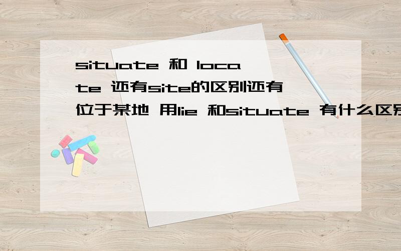 situate 和 locate 还有site的区别还有位于某地 用lie 和situate 有什么区别阿 拜托各位大人 详细讲解通俗讲解 感激~~~~不尽~~~