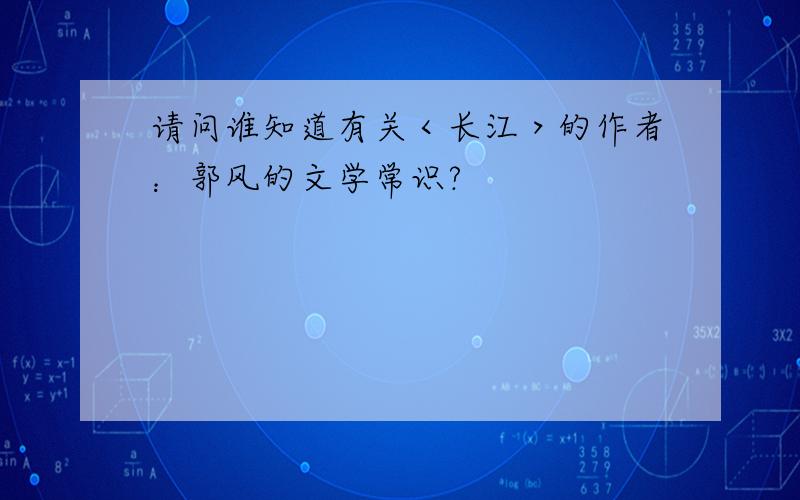 请问谁知道有关＜长江＞的作者：郭风的文学常识?