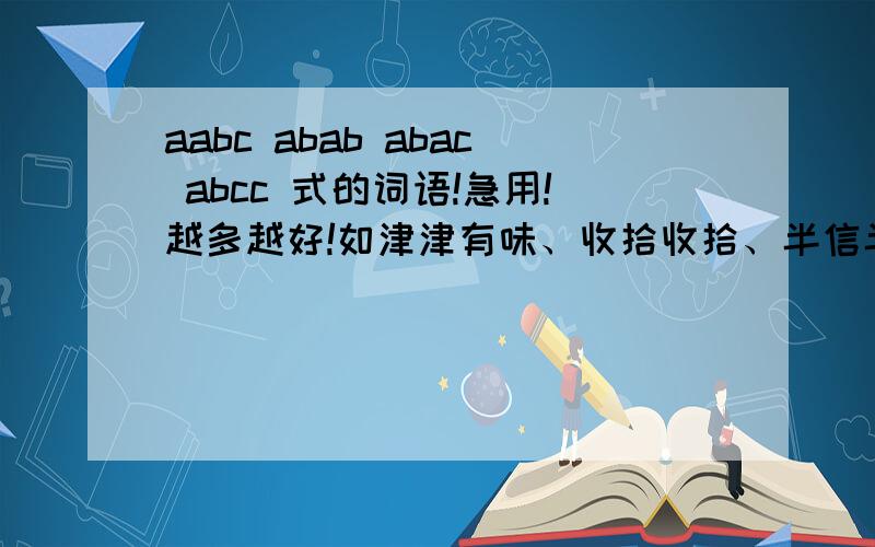 aabc abab abac abcc 式的词语!急用!越多越好!如津津有味、收拾收拾、半信半疑、其乐融融.再加一个abcb式.如:自然而然.