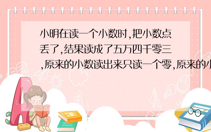 小明在读一个小数时,把小数点丢了,结果读成了五万四千零三,原来的小数读出来只读一个零,原来的小数是多少?