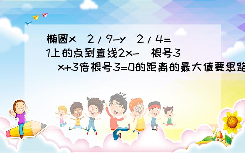 椭圆x^2/9-y^2/4=1上的点到直线2x-(根号3)x+3倍根号3=0的距离的最大值要思路,思路明确些哈!貌似是用两点间距离公式，