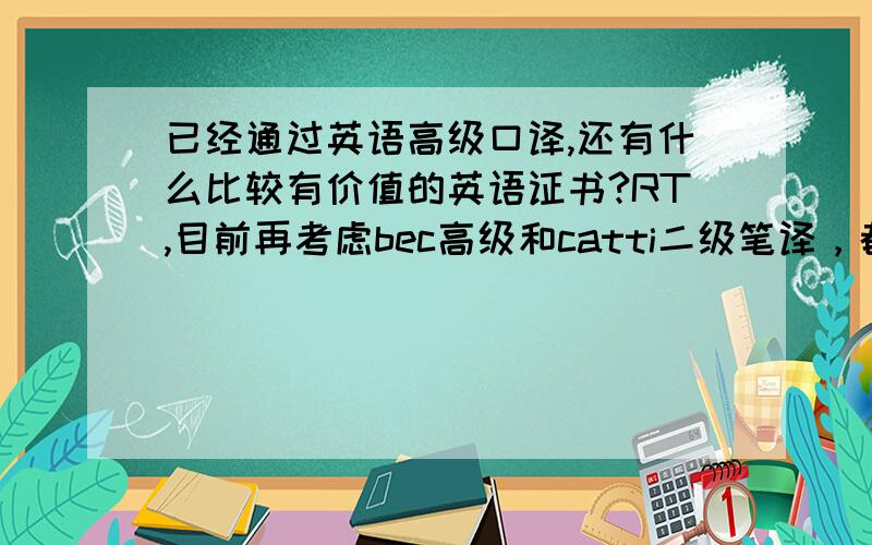 已经通过英语高级口译,还有什么比较有价值的英语证书?RT,目前再考虑bec高级和catti二级笔译，都是五月份考，