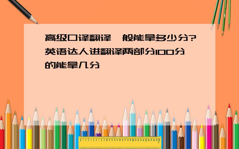 高级口译翻译一般能拿多少分?英语达人进翻译两部分100分的能拿几分