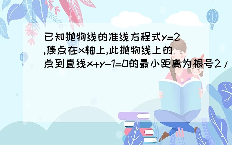 已知抛物线的准线方程式y=2,焦点在x轴上,此抛物线上的点到直线x+y-1=0的最小距离为根号2/2求抛物线的方程