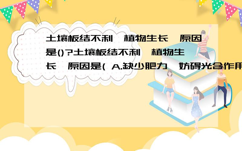 土壤板结不利於植物生长,原因是()?土壤板结不利於植物生长,原因是( A.缺少肥力,妨碍光合作用;B.缺少水分,妨碍光合作用;C.缺少二氧化碳,妨碍根的呼吸作用;D.缺少氧,妨碍根的呼吸作用.