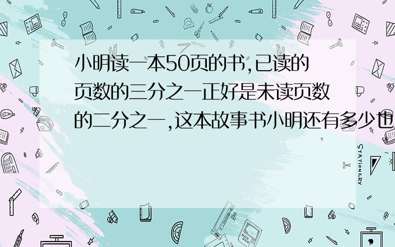 小明读一本50页的书,已读的页数的三分之一正好是未读页数的二分之一,这本故事书小明还有多少也没读?