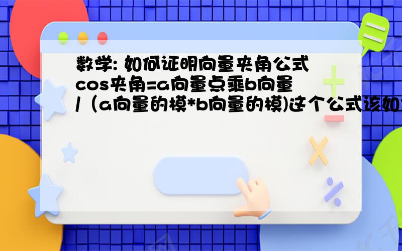 数学: 如何证明向量夹角公式cos夹角=a向量点乘b向量/（a向量的模*b向量的模)这个公式该如何证明呢? 没有搜到,手边也没有书.请高手指点,谢谢!