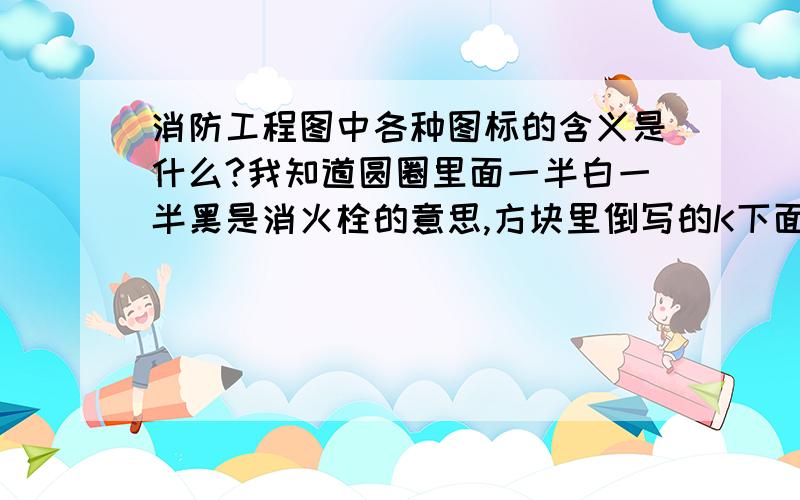 消防工程图中各种图标的含义是什么?我知道圆圈里面一半白一半黑是消火栓的意思,方块里倒写的K下面方块是个斜杠,中间一个小黑点是什么意思的图标?其他的越多越好.