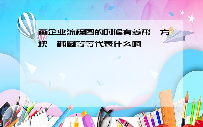 画企业流程图的时候有菱形、方块、椭圆等等代表什么啊