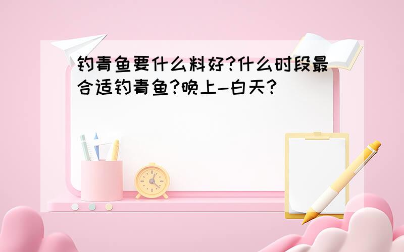 钓青鱼要什么料好?什么时段最合适钓青鱼?晚上-白天?