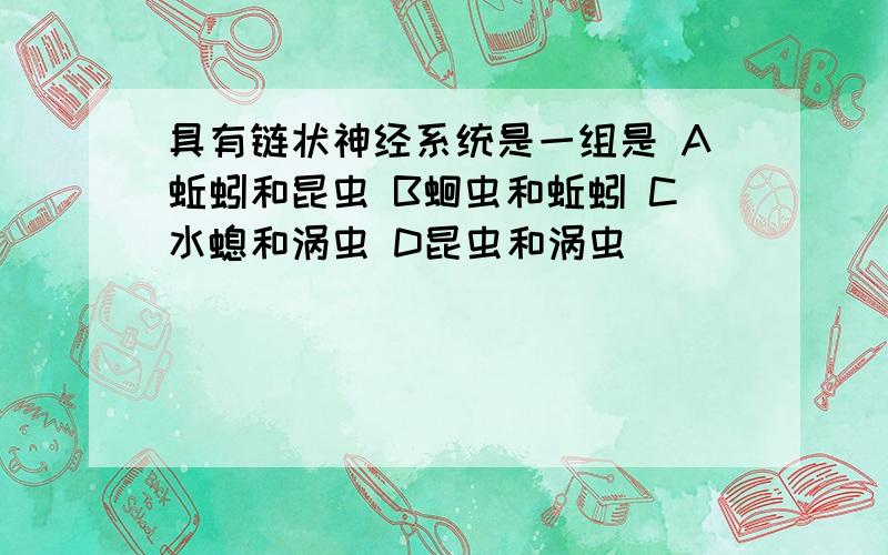 具有链状神经系统是一组是 A蚯蚓和昆虫 B蛔虫和蚯蚓 C水螅和涡虫 D昆虫和涡虫