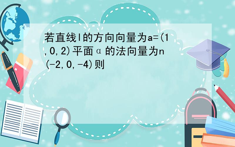 若直线l的方向向量为a=(1,0,2)平面α的法向量为n(-2,0,-4)则