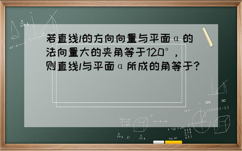 若直线l的方向向量与平面α的法向量大的夹角等于120°,则直线l与平面α所成的角等于?