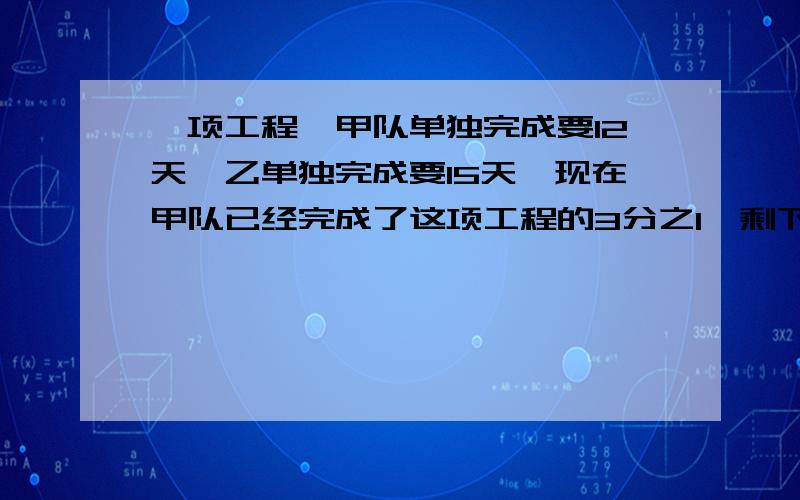 一项工程,甲队单独完成要12天,乙单独完成要15天,现在甲队已经完成了这项工程的3分之1,剩下的由乙队完成,乙队要多少天完成