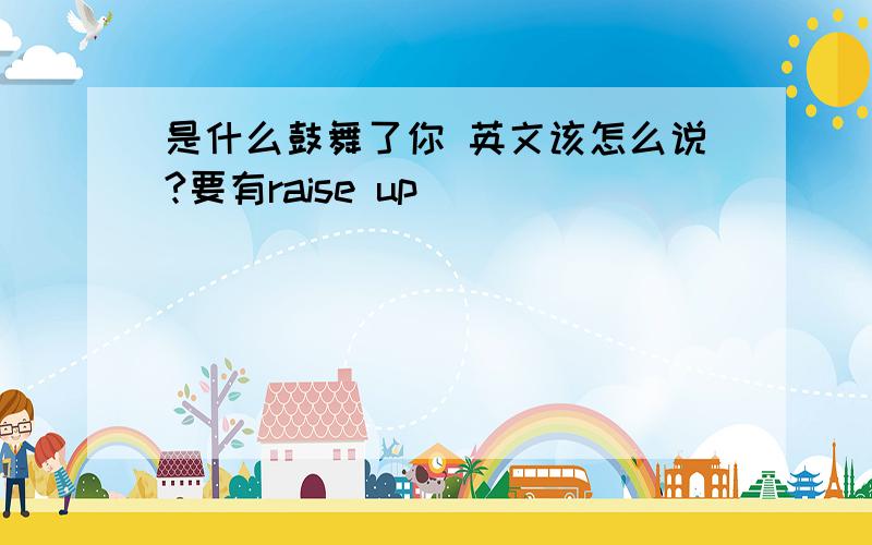 是什么鼓舞了你 英文该怎么说?要有raise up