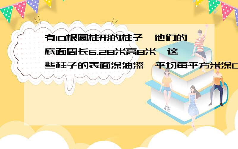 有10根圆柱形的柱子,他们的底面周长6.28米高8米,这些柱子的表面涂油漆,平均每平方米涂0.5kg ,需几千克