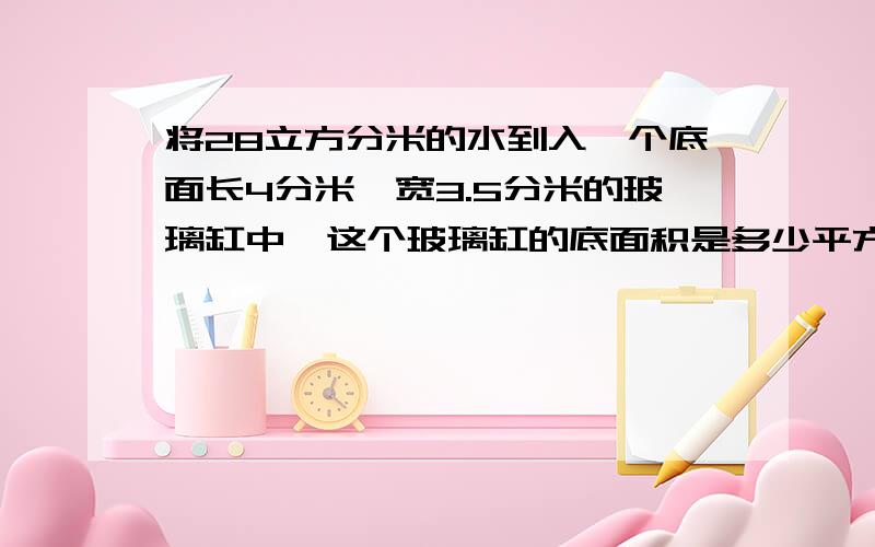 将28立方分米的水到入一个底面长4分米,宽3.5分米的玻璃缸中,这个玻璃缸的底面积是多少平方分米?水位高