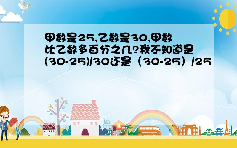 甲数是25,乙数是30,甲数比乙数多百分之几?我不知道是(30-25)/30还是（30-25）/25