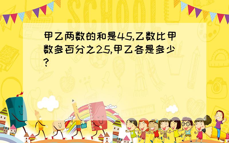 甲乙两数的和是45,乙数比甲数多百分之25,甲乙各是多少?