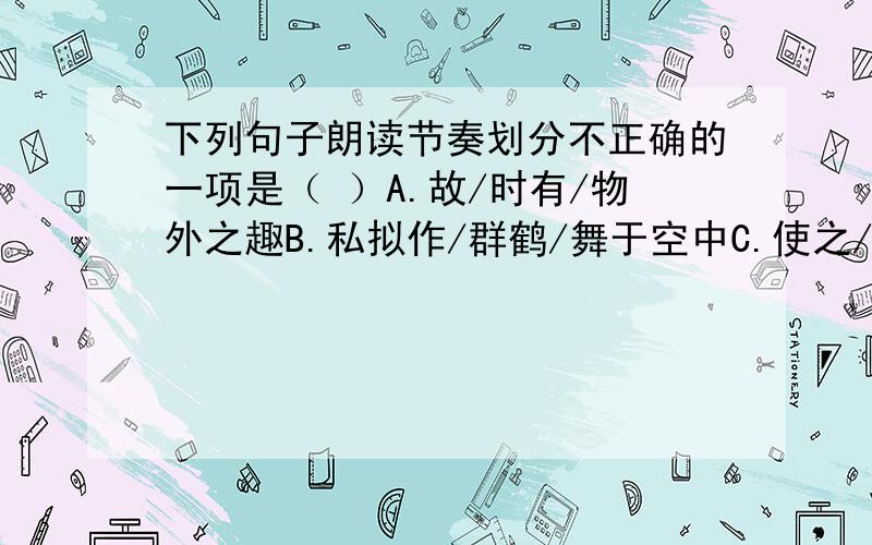 下列句子朗读节奏划分不正确的一项是（ ）A.故/时有/物外之趣B.私拟作/群鹤/舞于空中C.使之/冲烟/而飞鸣D.舌/一吐而二虫/尽为所吞