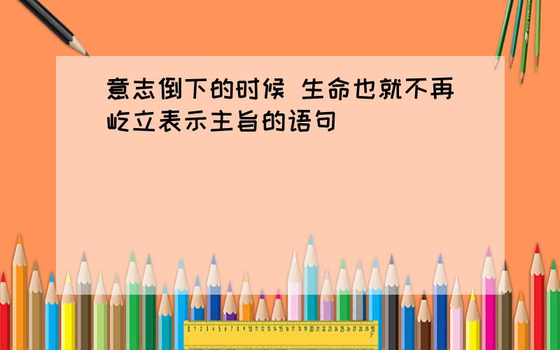 意志倒下的时候 生命也就不再屹立表示主旨的语句