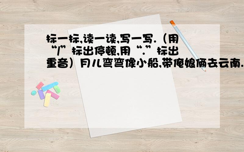 标一标,读一读,写一写.（用“/”标出停顿,用“.”标出重音）月儿弯弯像小船,带俺娘俩去云南.飞了千里万里路,凤凰落在梧桐树.凤凰凤凰一摆头,先盖瓦屋后盖楼.东楼西楼都盖上,再盖南楼遮