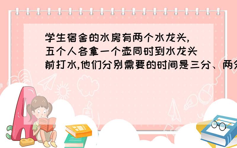 学生宿舍的水房有两个水龙头,五个人各拿一个壶同时到水龙头前打水,他们分别需要的时间是三分、两分、四分、五分、一分,如何巧妙安排这五个人打水的顺序,使他们等待的时间总和最少,