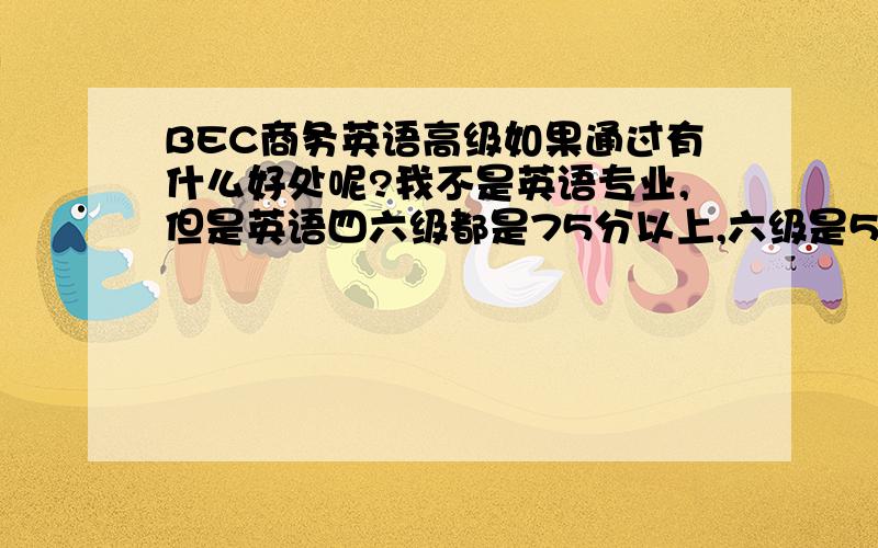 BEC商务英语高级如果通过有什么好处呢?我不是英语专业,但是英语四六级都是75分以上,六级是560分我打算报名参加BEC高级,我大概需要多长时间的复习?还有,BEC 是在电脑上机试 ,还是和平时考